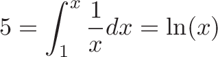 \displaystyle{5 = \int_{1}^{x} \frac{1}{x} dx = \ln(x)}