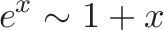 \displaystyle{e^x \sim 1 + x}