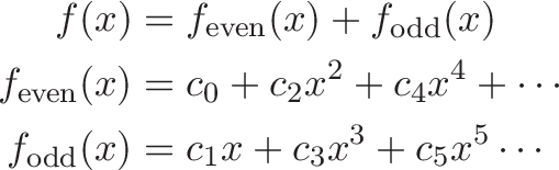 \begin{align*}
f(x) &= f_\text{even}(x) + f_\text{odd}(x) \\
f_\text{even}(x) &= c_0 + c_2 x^2 + c_4x^4 + \cdots \\
f_\text{odd}(x) &= c_1 x + c_3x^3 + c_5x^5 \cdots
\end{align*}