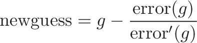 \displaystyle{\text{newguess} = g - \frac{\text{error}(g)}{\text{error}'(g)}}