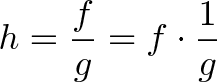 \displaystyle{h = \frac{f}{g} = f \cdot \frac{1}{g}}