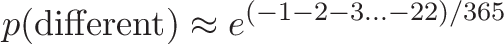 \displaystyle{p(\text{different}) \approx e^{(-1 -2 -3 ... -22)/365}}