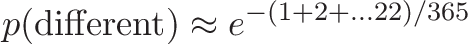 \displaystyle{p(\text{different}) \approx e^{-(1 + 2 + ... 22)/365}}