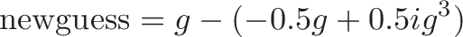 \displaystyle{\text{newguess} = g - (-0.5g + 0.5ig^3) }