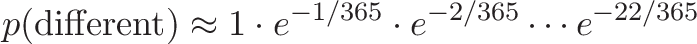 \displaystyle{p(\text{different}) \approx 1 \cdot e^{-1/365} \cdot e^{-2/365} \cdots e^{-22/365}}