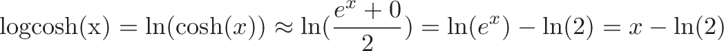 \displaystyle{\text{logcosh(x)} = \ln(\cosh(x)) \approx \ln(\frac{e^x + 0}{2}) = \ln(e^x) - \ln(2) = x - \ln(2)}