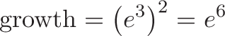 \displaystyle{\text{growth} = \left(e^{3}\right)^{2} = e^{6}}