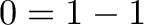 \displaystyle{ 0 = 1 - 1}