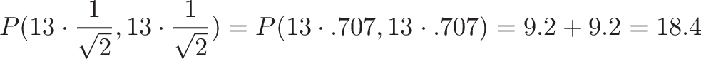 \displaystyle{P(13 \cdot \frac{1}{\sqrt{2}}, 13 \cdot \frac{1}{\sqrt{2}}) = P(13 \cdot .707, 13 \cdot .707) = 9.2 + 9.2 = 18.4}