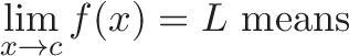 \displaystyle{ \lim_{x \to c}f(x) = L \text{ means } }