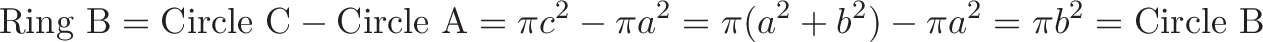\displaystyle{\text{Ring B} = \text{Circle C} - \text{Circle A} = \pi c^2 - \pi a^2 = \pi (a^2 + b^2) - \pi a^2 = \pi b^2 = \text{Circle B}}